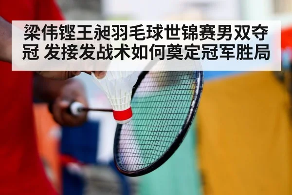 梁伟铿王昶羽毛球世锦赛男双夺冠 发接发战术如何奠定冠军胜局