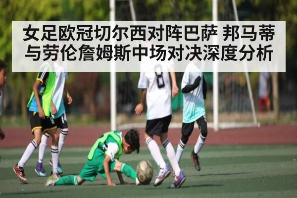 女足欧冠切尔西对阵巴萨 邦马蒂与劳伦詹姆斯中场对决深度分析