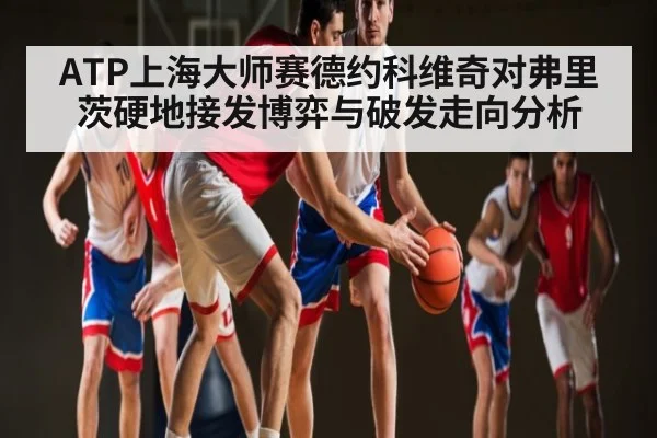 ATP上海大师赛德约科维奇对弗里茨硬地接发博弈与破发走向分析